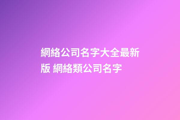 網絡公司名字大全最新版 網絡類公司名字-第1張-公司起名-玄機派